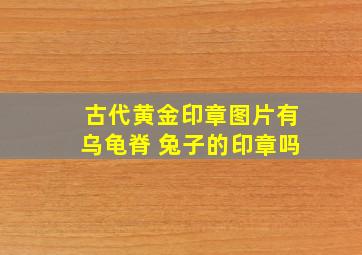 古代黄金印章图片有乌龟脊 兔子的印章吗